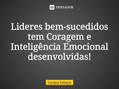 Lideres Bem Sucedidos Tem Coragem Luciana Seluque Pensador