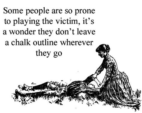 Some People Are So Prone To Playing The Victim It S A Wonder They Don T Leave A Chalk Outline