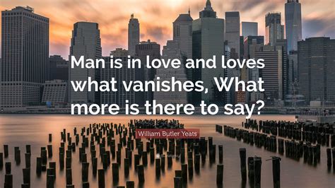 William Butler Yeats Quote “man Is In Love And Loves What Vanishes What More Is There To Say”