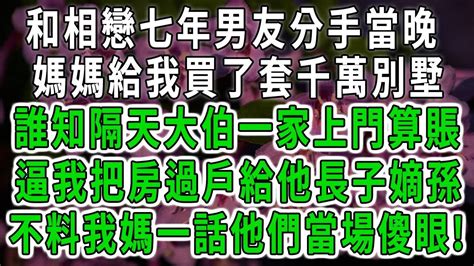 和相戀七年男友分手當晚！媽媽給我買了套千萬別墅！誰知隔天大伯一家上門算賬！逼我把房過戶給他長子嫡孫！不料我媽一話他們當場傻眼！ 中老年心語 深夜讀書 幸福人生 花開富貴 深夜淺讀【荷上清