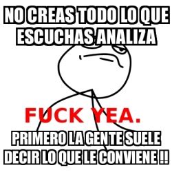 Meme Fuck Yea No Creas Todo Lo Que Escuchas Analiza Primero La GENTE Suele Decir Lo Que Le