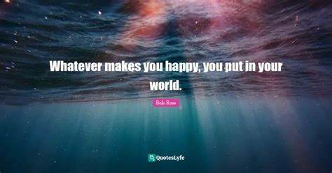 Whatever Makes You Happy You Put In Your World Quote By Bob Ross