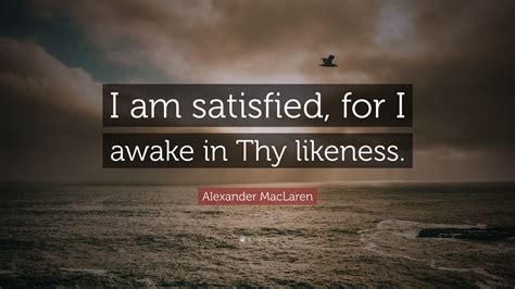 Alexander Maclaren Quote I Am Satisfied For I Awake In Thy Likeness”