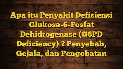 Apa Itu Penyakit Defisiensi Glukosa 6 Fosfat Dehidrogenase G6PD