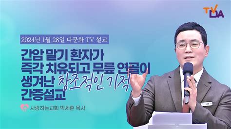 초강추 간암 말기 환자가 즉각 치유되고 무릎 연골이 생겨난 창조적인 기적 간증설교24 1 28 다문화tv 방송설교