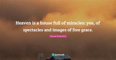 Heaven is a house full of miracles; yea, of spectacles and images of f... Quote by Samuel ...