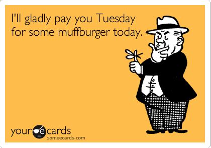 I Ll Gladly Pay You Tuesday For Some Muffburger Today Flirting Ecard