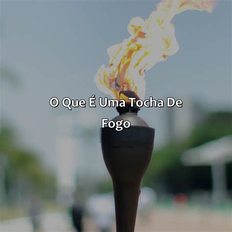 O Que Significa Tocha - O Que Significa Tocha De Fogo Na Bíblia - Bíblia da Bíblia