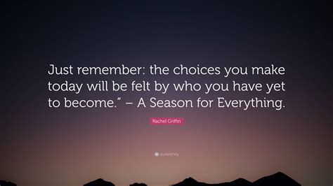 Rachel Griffin Quote Just Remember The Choices You Make Today Will