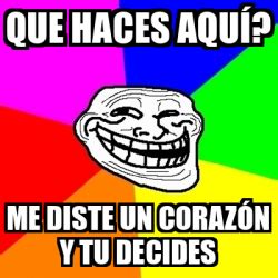 Meme Troll Que haces aquí Me diste un corazón y tu decides 33270332