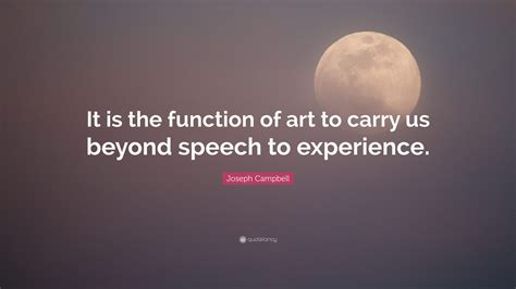 Joseph Campbell Quote It Is The Function Of Art To Carry Us Beyond