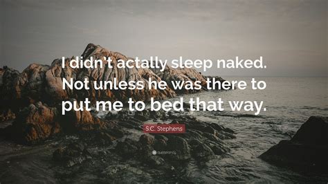 S C Stephens Quote “i Didn’t Actally Sleep Naked Not Unless He Was There To Put Me To Bed