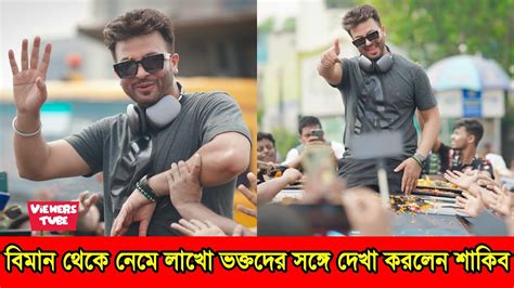 দেশে এসে লাখো ভক্তদের সাথে দেখা করলেন শাকিব খান ৯ মাস পর দেশে ফিরলেন