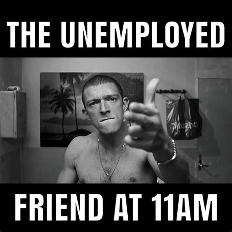 He Unemployed The Unemployed Friend At Pm On A Monday Know Your Meme