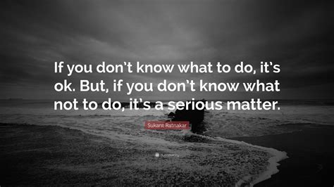 Sukant Ratnakar Quote: “If you don’t know what to do, it’s ok. But, if ...