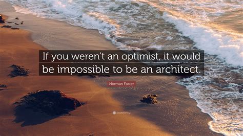 Norman Foster Quote If You Werent An Optimist It Would Be