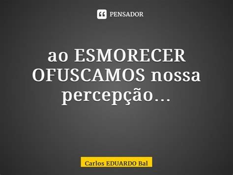 Ao Esmorecer Ofuscamos Nossa Carlos Eduardo Balcarse Pensador