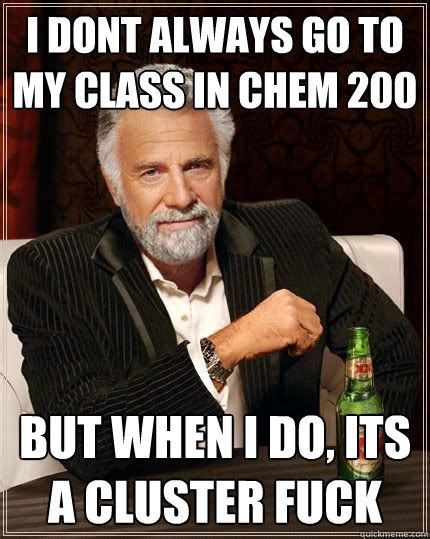 I Dont Always Go To My Class In Chem 200 But When I Do Its A Cluster Fuck DosEquisGoons