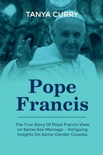 Pope Francis The True Story Of Pope Francis View On Same Sex Marriage Intriguing Insights On