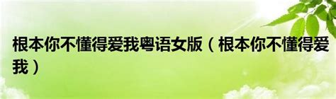 根本你不懂得爱我粤语女版（根本你不懂得爱我）华夏文化传播网