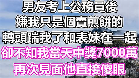 男友考上公務員後，嫌我只是個賣煎餅的，結果轉頭踹我了，與表妹在一起。然而，他不知道的是，就在那天，我中獎了7000萬！再次見面時，他臉上的表情