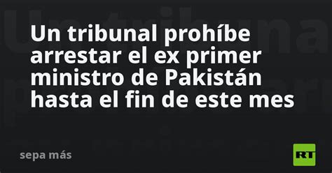 Un Tribunal Prohíbe Arrestar El Ex Primer Ministro De Pakistán Hasta El