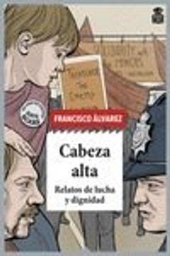 Libro Cabeza Alta Relatos De Lucha Y Dignidad De Francisco Alvarez