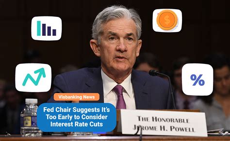 Fed Chair Suggests It’s Too Early To Consider Interest Rate Cuts Visbanking