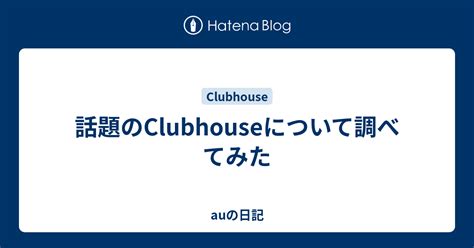 話題のclubhouseについて調べてみた Auの日記