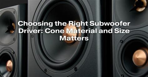 Choosing The Right Subwoofer Driver Cone Material And Size Matters