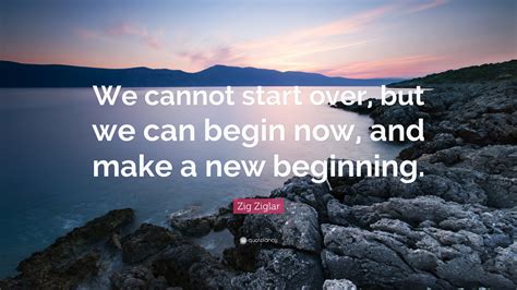 Zig Ziglar Quote We Cannot Start Over But We Can Begin Now And Make