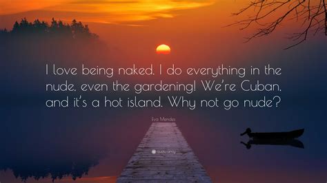Eva Mendes Quote I Love Being Naked I Do Everything In The Nude Even The Gardening Were
