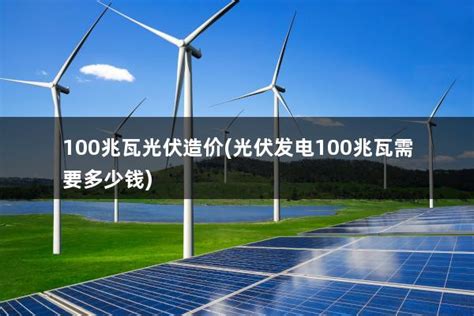 100兆瓦光伏造价 光伏发电100兆瓦需要多少钱 太阳能光伏板