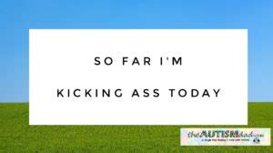 So Far I M Kicking Ass Today The Autism Dad