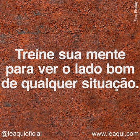 Treine Sua Mente Frases - Treine sua mente para ver o lado bom de qualquer situação. Lêaqui: a ...