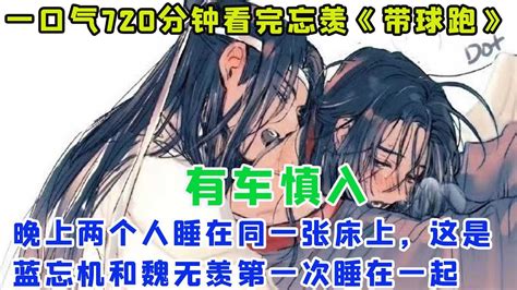 一口气720分钟看完忘羡《带球跑》魏无羡乖乖听话，晚上两个人睡在同一张床上，这是蓝忘机和魏无羡穿越回高中后第一次睡在一起 Youtube