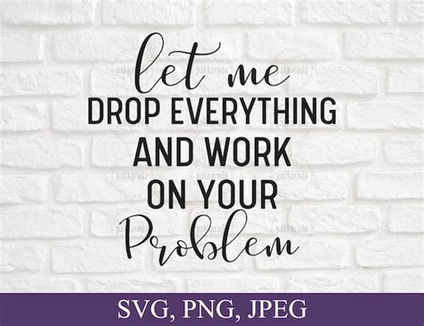 Let Me Drop Everything And Work On Your Problem Svg Funny Etsy