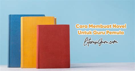 Cara Membuat Novel Untuk Guru Pemula Literasi Guru