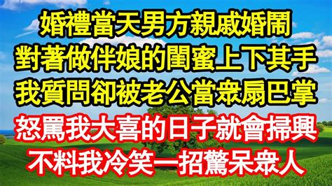 婚禮當天男方親戚婚鬧，對著做伴娘的閨蜜上下其手，我質問卻被老公當眾扇巴掌，怒罵我大喜的日子就會掃興，不料我冷笑一招驚呆眾人 真情故事會 老年故事 情感需求 愛情 家庭 Youtube