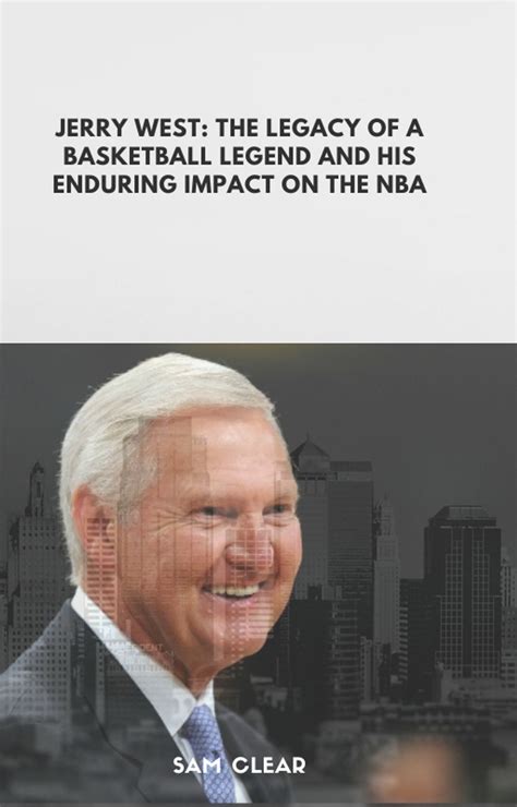 Jerry West The Legacy Of A Basketball Legend And His Enduring Impact