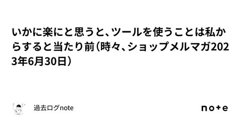 いかに楽にと思うと、ツールを使うことは私からすると当たり前（時々、ショップメルマガ2023年6月30日）｜過去ログnote