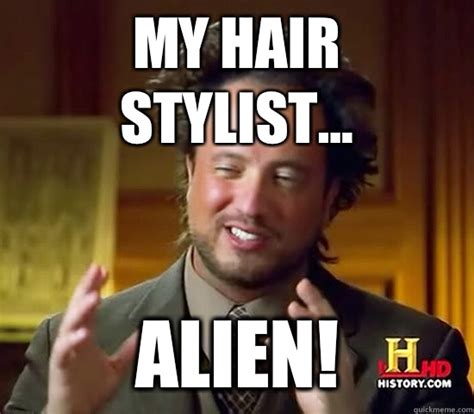 My Hair Stylist Alien Ancient Aliens Quickmeme