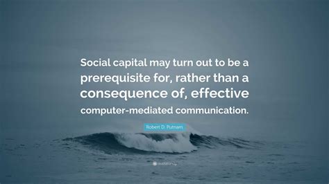 Robert D. Putnam Quote: “Social capital may turn out to be a prerequisite for, rather than a ...