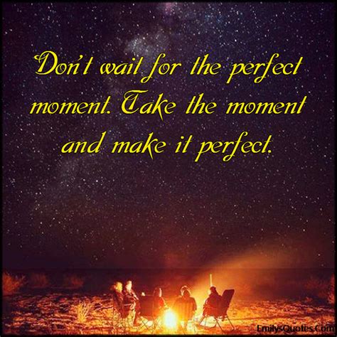 Don’t wait for the perfect moment. Take the moment and make it perfect ...