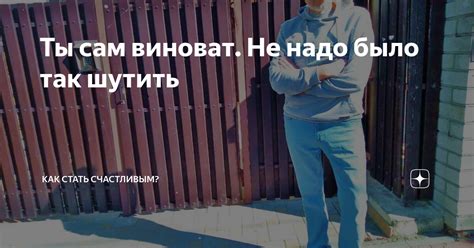 Ты сам виноват. Не надо было так шутить | Как стать счастливым? | Дзен