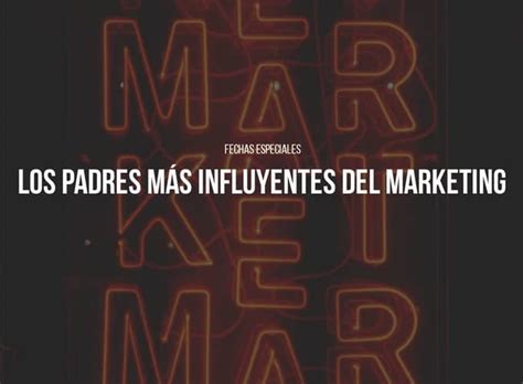 Los Padres Mas Influyentes En La Historia Del Marketing Markapasos