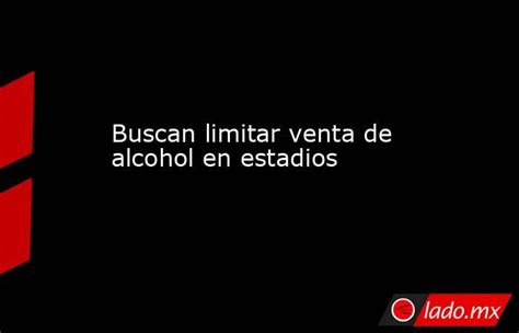 Buscan Limitar Venta De Alcohol En Estadios Ladomx