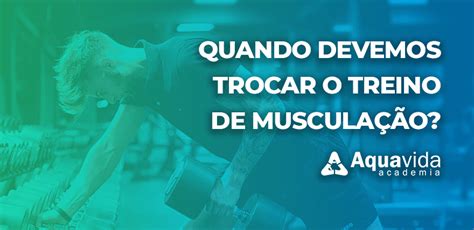 Quando Devemos Trocar O Treino De Muscula O Aquavida Academia