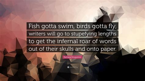 Barbara Kingsolver Quote Fish Gotta Swim Birds Gotta Fly Writers