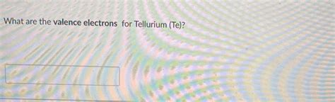 Solved What are the valence electrons for Tellurium (Te)? | Chegg.com